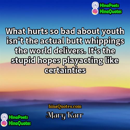 Mary Karr Quotes | What hurts so bad about youth isn